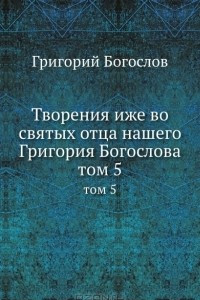 Книга Творения иже во святых отца нашего Григория Богослова. Том 5