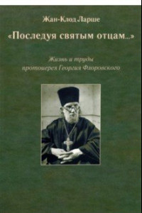 Книга «Последуя святым отцам...». Жизнь и труды протоиерея Георгия Флоровского