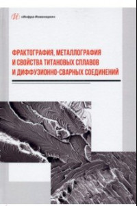 Книга Фрактография, металлография и свойства титановых сплавов и диффузионно-сварных соединений