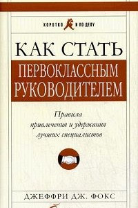 Книга Как стать первоклассным руководителем: Правила привлечения и удержания лучших специалистов