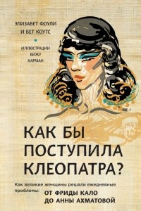 Книга Как бы поступила Клеопатра? Как великие женщины решали свои проблемы: от Фриды Кало до Анны Ахматовой