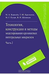 Книга Технология, конструкции и методы моделирования кремниевых интегральных микросхем. В 2 частях. Часть 2. Элементы и маршруты изготовления кремниевых ИС и методы их математического моделирования