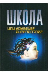 Книга Школа или конвейер биороботов? Путь к свободе. 