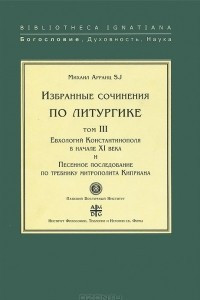 Книга Избранные сочинения по литургике. Том 3. Евхологий Константинополя в начале ХI века и Песенное последование по требнику митрополита Киприана