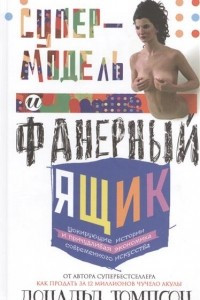 Книга Супермодель и фанерный ящик. Шокирующие истории и причудливая экономика современного искусства