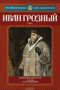 Книга Иван Грозный. Том 1. Первый царь всея Руси. 1533-1584 годы правления