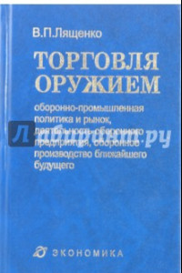 Книга Торговля оружием. Оборонно-промышленная политика и рынок, деятельность оборонного предприятия