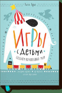 Книга Игры с детьми. Как создать волшебный мир. Сенсорные коробки, арт-проекты, детские праздники