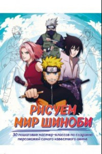 Книга Рисуем мир шиноби. 30 пошаговых мастер-классов по созданию персонажей самого известного аниме