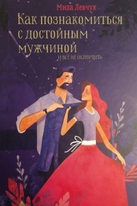 Книга Как познакомиться с достойным мужчиной и все не испортить