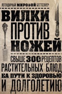 Книга Вилки против ножей. Свыше 300 рецептов растительных блюд на пути к здоровью и долголетию