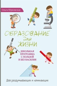 Книга Образование для жизни. Школьная программа с пользой и без насилия. Для раздумывающих и начинающих