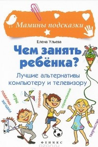 Книга Чем занять ребенка? Лучшие альтернативы компьютеру и телевизору