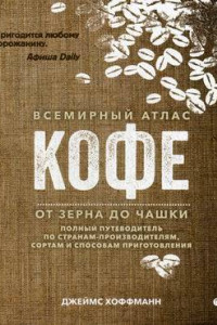 Книга Всемирный атлас кофе. От зерна до чашки: Полный путеводитель по странам-производителям, сортам и способам приготовления. 2-е изд., испр. Хоффманн Дж.