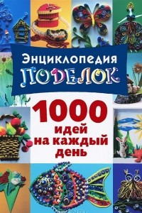 Книга Энциклопедия поделок. 100 идей на каждый день