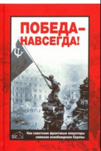 Книга Победа - навсегда! Как советские кинооператоры снимали освобождение Европы.Документы и свидетельства