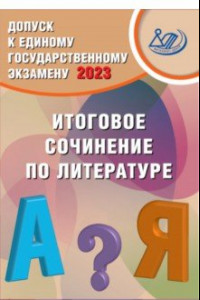 Книга Допуск к ЕГЭ 2023. Итоговое сочинение по литературе. Учебное пособие