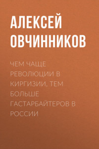 Книга Чем чаще революции в Киргизии, тем больше гастарбайтеров в России