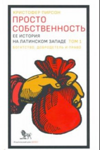 Книга Просто собственность. Ее история на латинском западе. Том 1. Богатство, добродетель и право