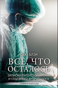 Книга Все, что осталось. Записки патологоанатома и судебного антрополога