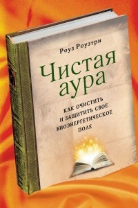 Книга Чистая аура: Как очистить и защитить свое биоэнергетическое поле