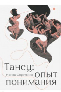 Книга Танец: опыт понимания. Эссе. Знаменитые хореографические постановки и перформансы. Антология текстов