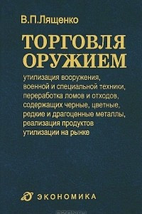 Книга Торговля оружием. Утилизация вооружения, военной и специальной техники, переработка ломов и отходов, содержащих черные, цветные, редкие и драгоценные металлы, реализация продуктов утилизации на рынке