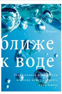 Книга Ближе к воде. Удивительные факты о том, как вода может изменить вашу жизнь