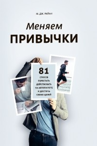 Книга Меняем привычки. 81 способ перестать действовать на автопилоте и достичь своих целей