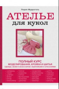 Книга Ателье для кукол. Полный курс моделирования, кройки и шитья одежды, обуви и аксессуаров с выкройкам