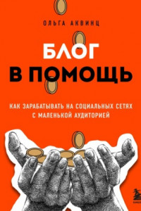 Книга Блог в помощь. Как зарабатывать на социальных сетях с маленькой аудиторией