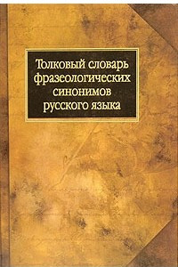 Книга Толковый словарь фразеологических синонимов русского языка