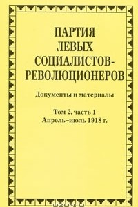 Книга Партия левых социалистов-революционеров. Документы и материалы. 1917-1925 гг. В 3 томах. Том 2. Часть 1. Апрель-июль 1918 года