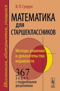 Книга Математика для старшеклассников. Методы решения и доказательства неравенств. 367 задач с подробными решениями