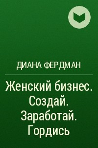 Книга Женский бизнес. Создай. Заработай. Гордись