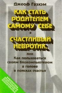 Книга Как стать родителем самому себе. Счастливый невротик, или Как пользоваться биокомпьютером в голове в поисках счастья