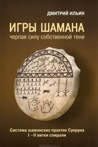 Книга Игры шамана. Черпая силу собственной Тени. Система шаманских практик Суоруна. I-II витки спирали