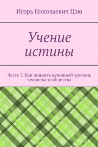 Книга Учение истины. Часть 7. Как поднять духовный уровень человека и общества