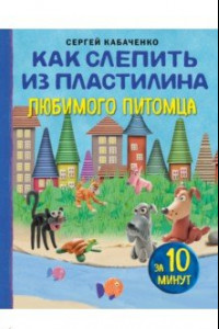 Книга Как слепить из пластилина любимого питомца за 10 минут