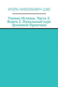 Книга Учение Истины. Часть 5. Книга 2. Начальный курс Духовной Практики