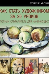 Книга Как стать художником за 20 уроков. Полный самоучитель для начинающих. Учебное пособие