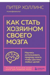 Книга Как стать хозяином своего мозга. Научись использовать природу мозга, чтобы достичь любых целей