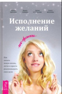 Книга Исполнение желаний по-женски. Как начать новую жизнь, легко и просто реализовывать свои цели