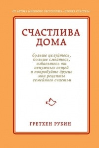 Книга Счастлива дома: больше целуйтесь, больше смейтесь, избавьтесь от ненужных вещей и попробуйте другие мои рецепты семейного счастья