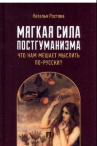 Книга Мягкая сила постгуманизма. Что нам мешает мыслить по-русски? Монография