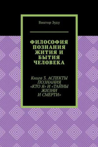 Книга Философия познания жития и бытия человека. Книга 3. Аспекты познания «Кто я» и «Тайны жизни и смерти»