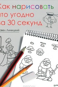 Книга Как нарисовать что угодно за 30 секунд