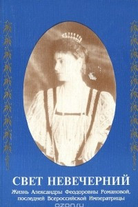 Книга Свет невечерний. Жизнь Александры Феодоровны Романовой, последней Всероссийской Императрицы