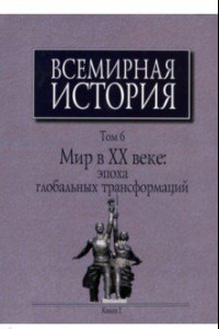 Книга Всемирная история. В 6-ти томах. Том 6. Мир в ХХ веке. Эпоха глобальных трансформаций. Книга 1