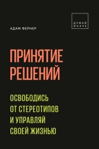 Книга Принятие решений. Освободись от стереотипов и управляй своей жизнью